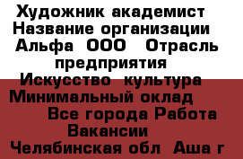 Художник-академист › Название организации ­ Альфа, ООО › Отрасль предприятия ­ Искусство, культура › Минимальный оклад ­ 30 000 - Все города Работа » Вакансии   . Челябинская обл.,Аша г.